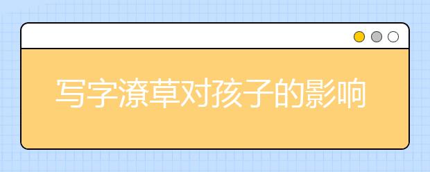 写字潦草对孩子的影响有多大如何纠正孩子写字潦草
