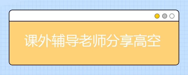 课外辅导老师分享高空文言文的一些断句技巧和方法
