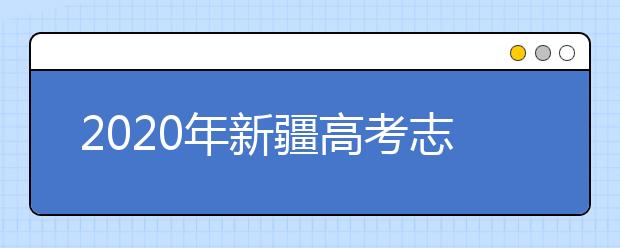 2020年新疆高考志愿怎样填报,新疆高考志愿填报指南和教程