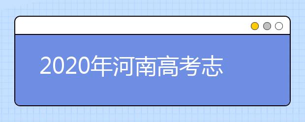 2020年河南高考志愿填报时间表,各批次填报什么时候填报志愿