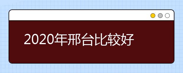 2020年邢台比较好的大专院校有哪些 邢台十大大专院校名单公布