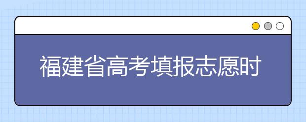 福建省高考填报志愿时间以及招生录取办法