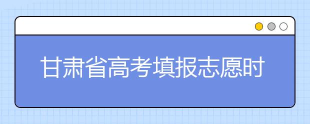 甘肃省高考填报志愿时间以及招生录取办法