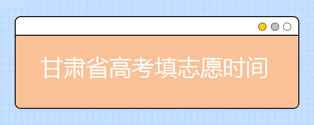 甘肃省高考填志愿时间是什么时候？为您整理甘肃生高考填报志愿时间以及招生办法