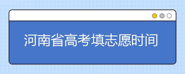河南省高考填志愿时间是什么时候？为您整理河南省高考填报志愿时间以及招生办法
