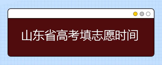 山东省高考填志愿时间是什么时候？为您整理山东省高考填报志愿时间以及招生办法