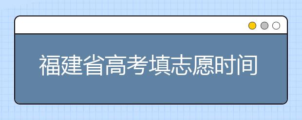 福建省高考填志愿时间是什么时候？为您整理福建省高考填报志愿时间以及招生办法