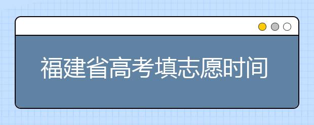 福建省高考填志愿时间是什么时候？为您整理福建省高考填报志愿时间以及招生办法