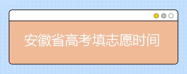 安徽省高考填志愿时间是什么时候？为您整理安徽省高考填报志愿时间以及招生办法