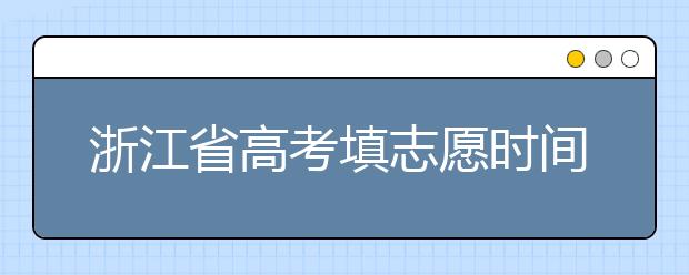 浙江省高考填志愿时间是什么时候？为您整理浙江省高考填报志愿时间以及招生办法