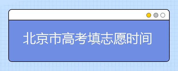 北京市高考填志愿时间是什么时候？为您整理北京市高考填报志愿时间以及招生办法