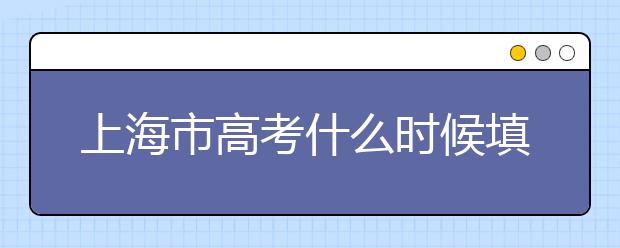 上海市高考什么时候填志愿？上海高考平行志愿填报技巧