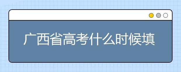 广西省高考什么时候填志愿？广西有哪些大学？