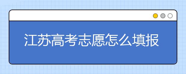 江苏高考志愿怎么填报？为您提供详细步骤如下：