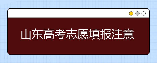 山东高考志愿填报注意事项，山东志愿填报规则