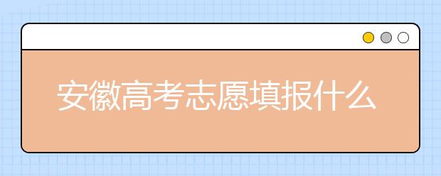 安徽高考志愿填报什么时候？附安徽省高考志愿填报指南