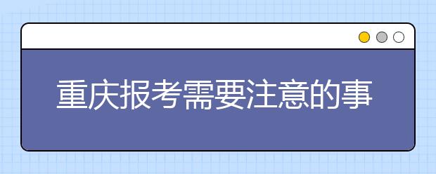 重庆报考需要注意的事项，希望能对您有所帮助！