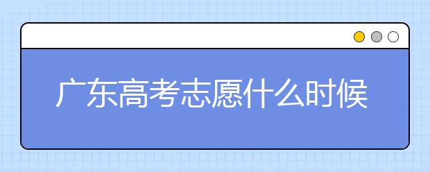 广东高考志愿什么时候填报？广东有哪些大学值得报考？