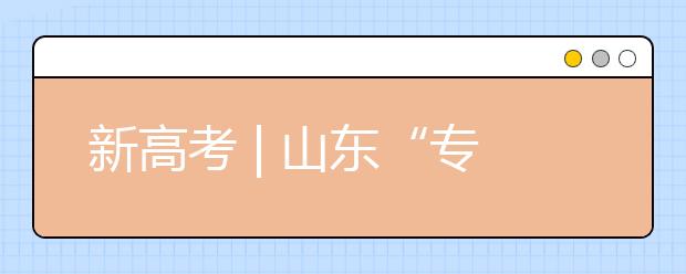 新高考 | 山东“专业(专业类)+学校”的志愿模式变化，有哪些特点?