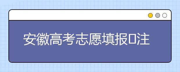 安徽高考志愿填报​注意事项，为您支招！