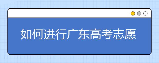 如何进行广东高考志愿填报，志愿填报选择注重学校还是注重专业？