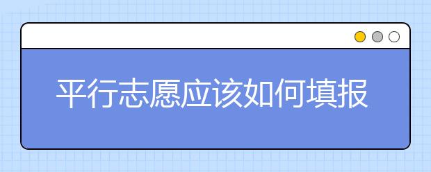 平行志愿应该如何填报呢？如何减少广东高考志愿填报风险？