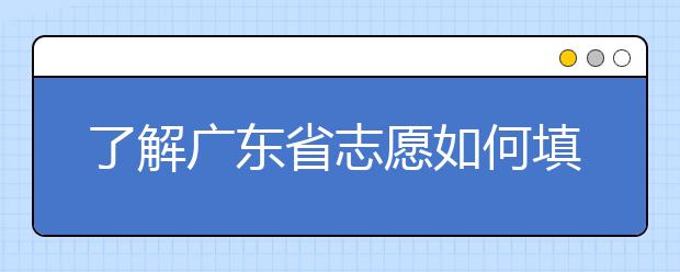 了解广东省志愿如何填报，让每一分精力都在刀刃上