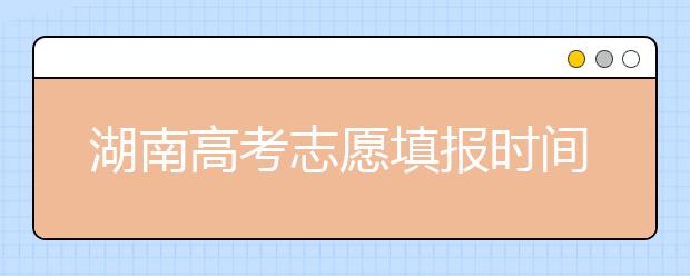 湖南高考志愿填报时间，先人一步抢先看