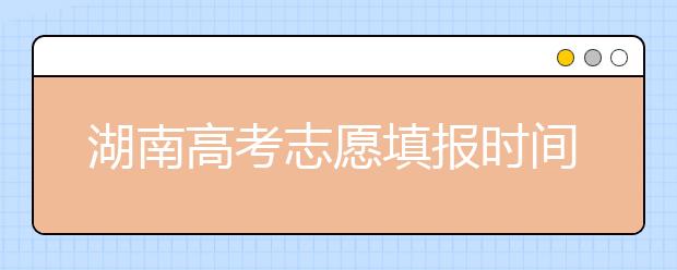 湖南高考志愿填报时间，先人一步抢先看