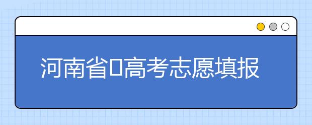 河南省​高考志愿填报要注意哪些问题？志愿填报流程是什么？