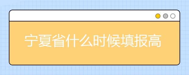 宁夏省什么时候填报高考志愿？为您介绍宁夏省志愿设置！