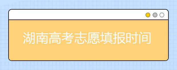 湖南高考志愿填报时间？要想填报好志愿，以下几点必须注意！