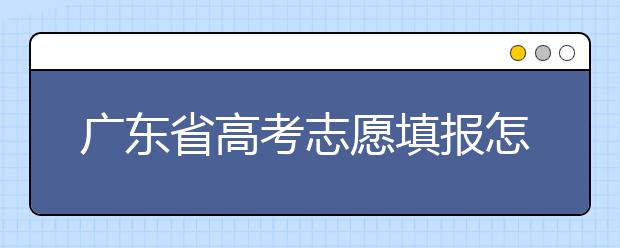 广东省高考志愿填报怎么填报才能减少退档的风险？大学生圆梦网为您整理