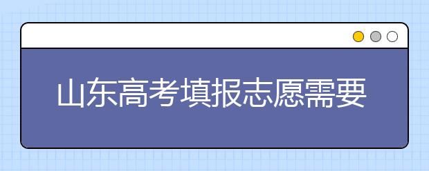 山东高考填报志愿需要注意的事项，山东高考志愿填报难不难？