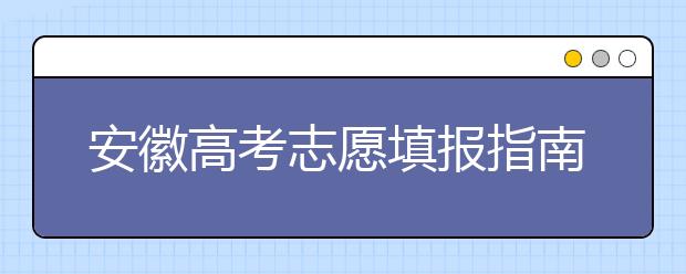 安徽高考志愿填报指南：如何填写志愿报考，听听专家怎么说！