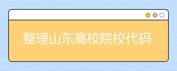 整理山东高校院校代码信息汇总，快看看你想上哪个大学吧