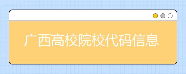 广西高校院校代码信息汇总，快看看你想上哪个大学吧