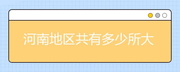河南地区共有多少所大学？为您整理河南地区全部院校代码如下。