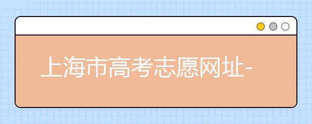 上海市高考志愿网址-高考志愿新规则填报技巧