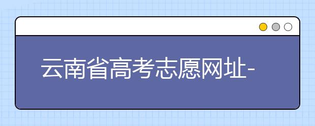 云南省高考志愿网址-如何进行志愿报考？