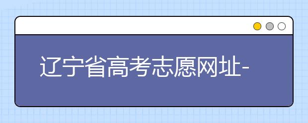辽宁省高考志愿网址-高考志愿填报技巧注意这三点！