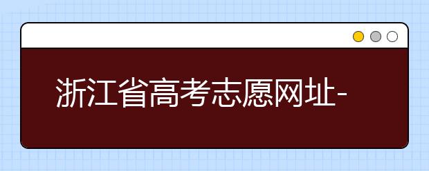浙江省高考志愿网址-浙江省高考志愿填报技巧！