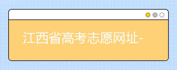 江西省高考志愿网址-江西省高考志愿四大填报技巧！