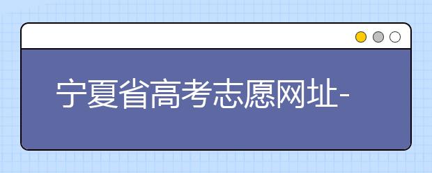 宁夏省高考志愿网址-福建省高考志愿四大填报技巧！