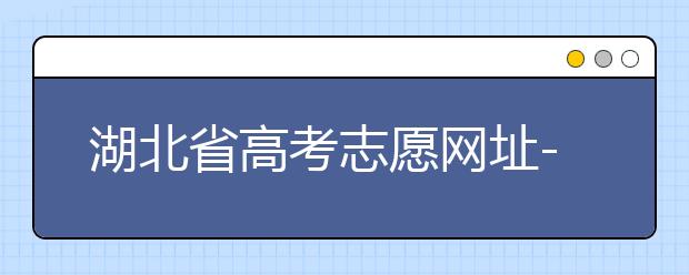 湖北省高考志愿网址-湖北省高考志愿四大填报技巧！