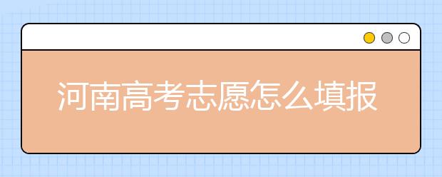 河南高考志愿怎么填报？掌握这几招好比名师指导！