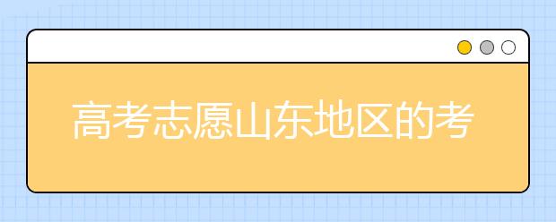 高考志愿山东地区的考生注意啦~填报志愿这几点你注意了吗？