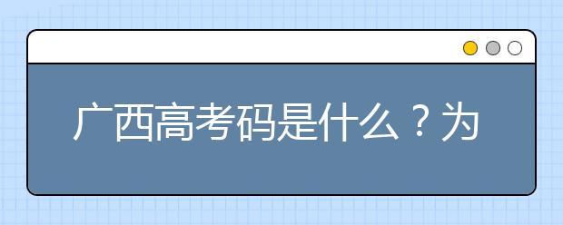 广西高考码是什么？广西地区高校院校代码信息汇总如下