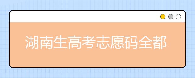 湖南生高考志愿码全都在这，快来看看吧！