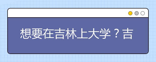 想要在吉林上大学？吉林地区全部大学高考志愿码为您整理如下